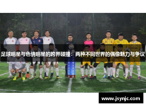 足球明星与色情明星的跨界碰撞：两种不同世界的偶像魅力与争议
