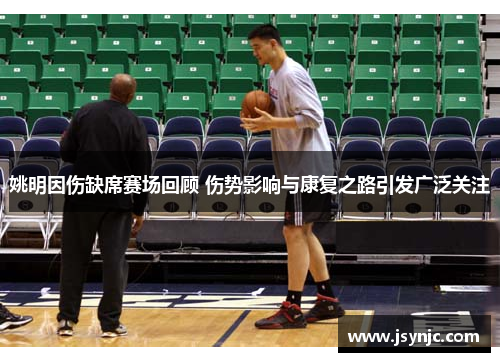 姚明因伤缺席赛场回顾 伤势影响与康复之路引发广泛关注