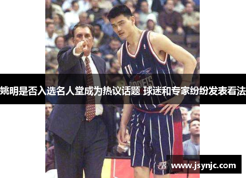 姚明是否入选名人堂成为热议话题 球迷和专家纷纷发表看法