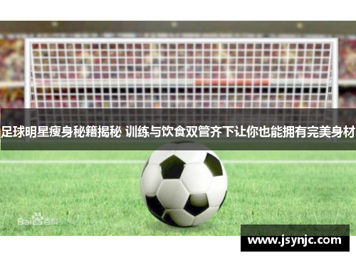 足球明星瘦身秘籍揭秘 训练与饮食双管齐下让你也能拥有完美身材