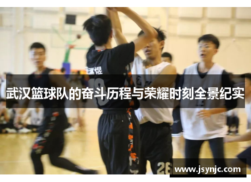 武汉篮球队的奋斗历程与荣耀时刻全景纪实