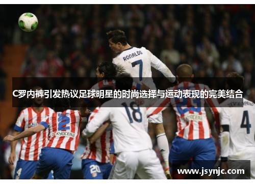 C罗内裤引发热议足球明星的时尚选择与运动表现的完美结合