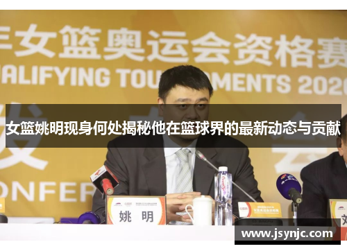 女篮姚明现身何处揭秘他在篮球界的最新动态与贡献
