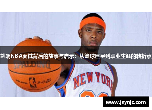 姚明NBA面试背后的故事与启示：从篮球巨星到职业生涯的转折点