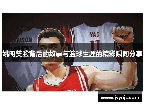 姚明笑脸背后的故事与篮球生涯的精彩瞬间分享