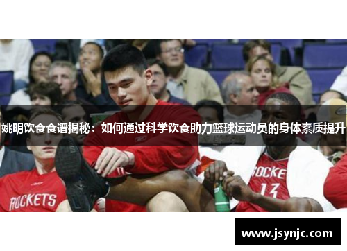姚明饮食食谱揭秘：如何通过科学饮食助力篮球运动员的身体素质提升