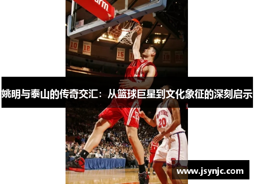姚明与泰山的传奇交汇：从篮球巨星到文化象征的深刻启示