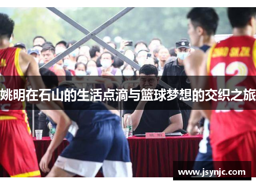 姚明在石山的生活点滴与篮球梦想的交织之旅