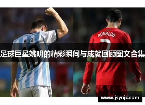 足球巨星姚明的精彩瞬间与成就回顾图文合集