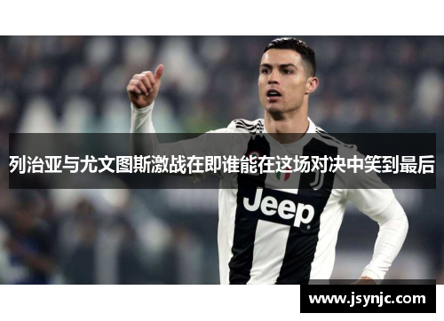 列治亚与尤文图斯激战在即谁能在这场对决中笑到最后