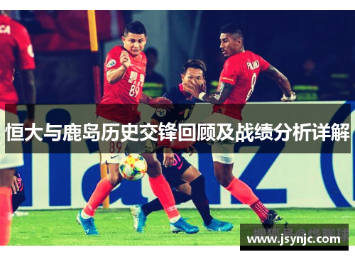 恒大与鹿岛历史交锋回顾及战绩分析详解