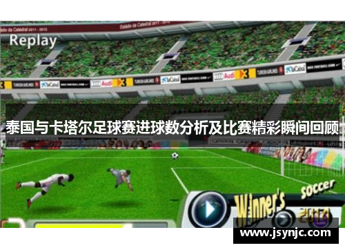 泰国与卡塔尔足球赛进球数分析及比赛精彩瞬间回顾