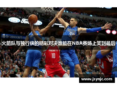 火箭队与独行侠的精彩对决谁能在NBA赛场上笑到最后
