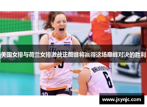 美国女排与荷兰女排激战正酣谁将赢得这场巅峰对决的胜利