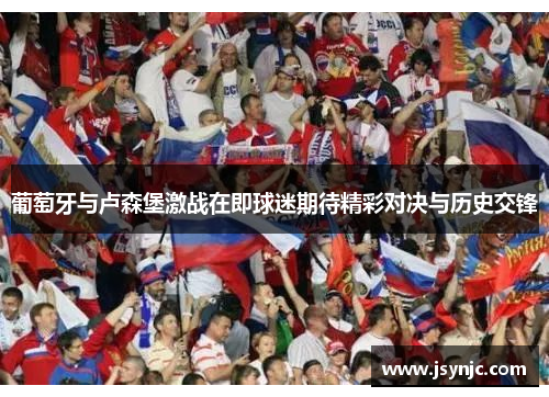 葡萄牙与卢森堡激战在即球迷期待精彩对决与历史交锋