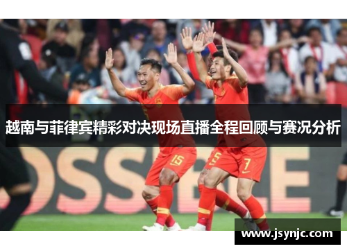越南与菲律宾精彩对决现场直播全程回顾与赛况分析